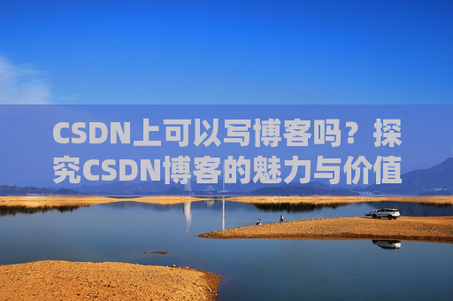CSDN上可以写博客吗？探究CSDN博客的魅力与价值