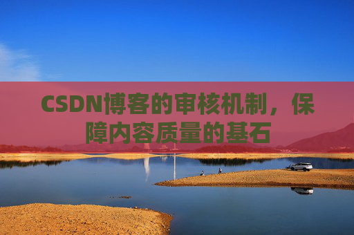 CSDN博客的审核机制，保障内容质量的基石